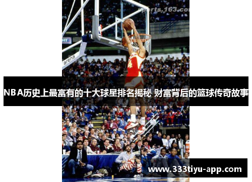 NBA历史上最富有的十大球星排名揭秘 财富背后的篮球传奇故事