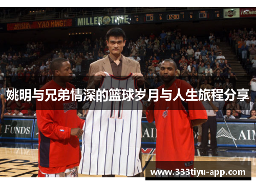 姚明与兄弟情深的篮球岁月与人生旅程分享